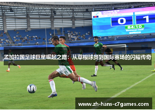 孟加拉国足球巨星崛起之路：从草根球员到国际赛场的闪耀传奇