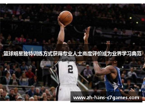 篮球明星独特训练方式获得专业人士高度评价成为业界学习典范 篮球明星独特训练方式获得专业人士高度评价成为业界学习典范