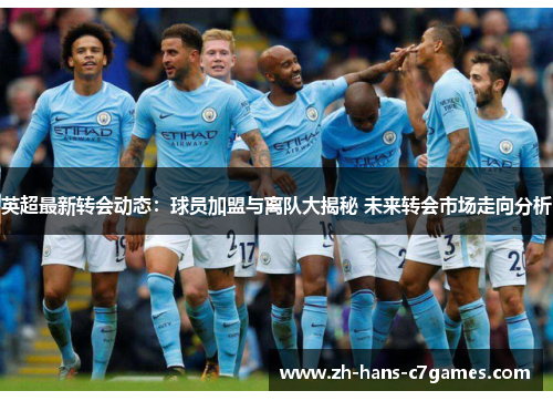 英超最新转会动态：球员加盟与离队大揭秘 未来转会市场走向分析