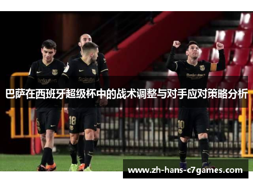 巴萨在西班牙超级杯中的战术调整与对手应对策略分析