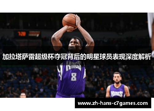 加拉塔萨雷超级杯夺冠背后的明星球员表现深度解析 加拉塔萨雷超级杯夺冠背后的明星球员表现深度解析