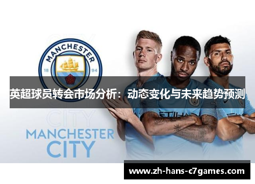 英超球员转会市场分析:动态变化与未来趋势预测 英超球员转会市场分析:动态变化与未来趋势预测