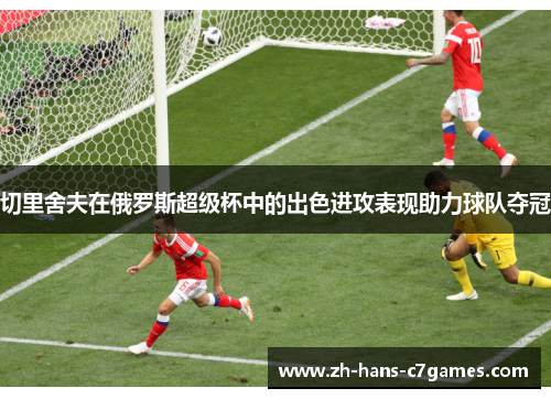 切里舍夫在俄罗斯超级杯中的出色进攻表现助力球队夺冠 切里舍夫在俄罗斯超级杯中的出色进攻表现助力球队夺冠