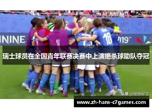 瑞士球员在全国青年联赛决赛中上演绝杀球助队夺冠 瑞士球员在全国青年联赛决赛中上演绝杀球助队夺冠