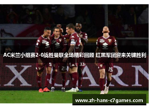 AC米兰小组赛2-0战胜曼联全场精彩回顾 红黑军团迎来关键胜利 AC米兰小组赛2-0战胜曼联全场精彩回顾 红黑军团迎来关键胜利