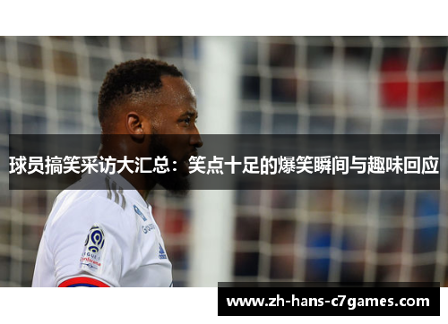 球员搞笑采访大汇总：笑点十足的爆笑瞬间与趣味回应