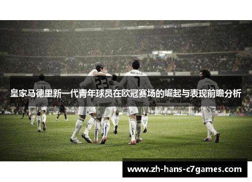 皇家马德里新一代青年球员在欧冠赛场的崛起与表现前瞻分析