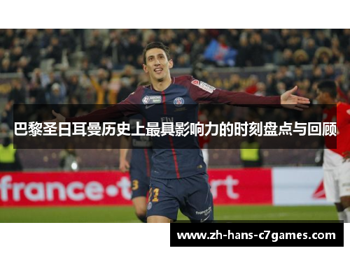 巴黎圣日耳曼历史上最具影响力的时刻盘点与回顾