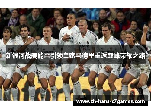 新银河战舰能否引领皇家马德里重返巅峰荣耀之路 新银河战舰能否引领皇家马德里重返巅峰荣耀之路