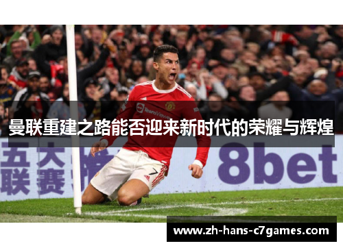 曼联重建之路能否迎来新时代的荣耀与辉煌