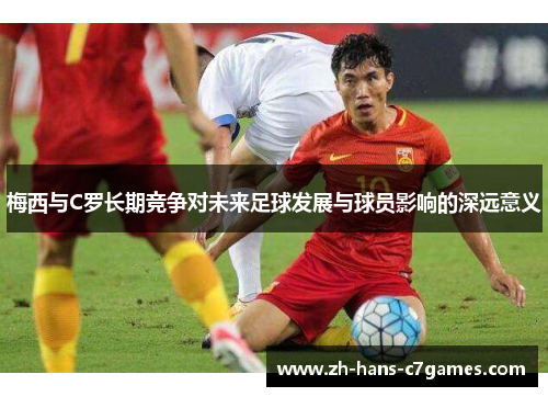 梅西与C罗长期竞争对未来足球发展与球员影响的深远意义