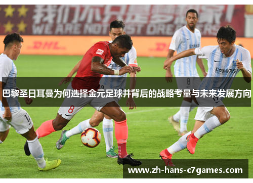 巴黎圣日耳曼为何选择金元足球并背后的战略考量与未来发展方向