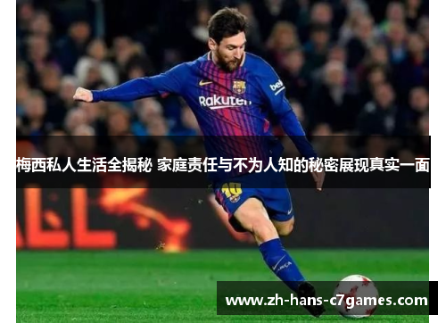 梅西私人生活全揭秘 家庭责任与不为人知的秘密展现真实一面 梅西私人生活全揭秘 家庭责任与不为人知的秘密展现真实一面