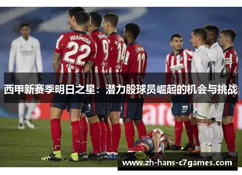 西甲新赛季明日之星:潜力股球员崛起的机会与挑战 西甲新赛季明日之星:潜力股球员崛起的机会与挑战