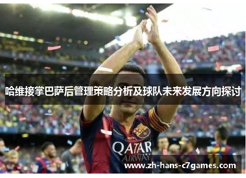 哈维接掌巴萨后管理策略分析及球队未来发展方向探讨