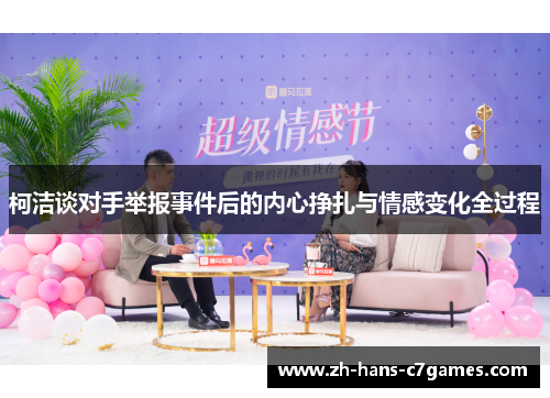 柯洁谈对手举报事件后的内心挣扎与情感变化全过程 柯洁谈对手举报事件后的内心挣扎与情感变化全过程