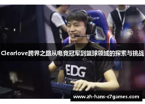 Clearlove跨界之路从电竞冠军到篮球领域的探索与挑战 Clearlove跨界之路从电竞冠军到篮球领域的探索与挑战