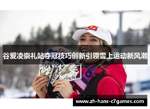 谷爱凌崇礼站夺冠技巧创新引领雪上运动新风潮 谷爱凌崇礼站夺冠技巧创新引领雪上运动新风潮