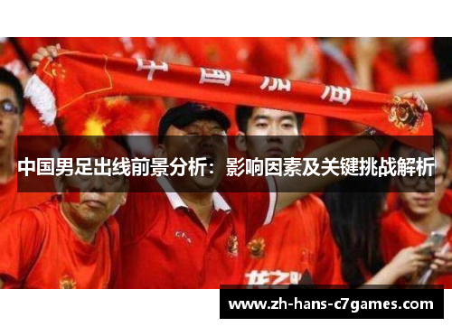 中国男足出线前景分析：影响因素及关键挑战解析