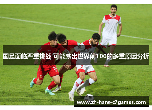 国足面临严重挑战 可能跌出世界前100的多重原因分析