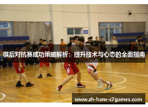 棋后对抗赛成功策略解析：提升技术与心态的全面指南
