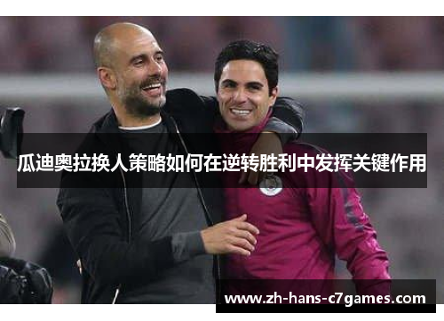 瓜迪奥拉换人策略如何在逆转胜利中发挥关键作用