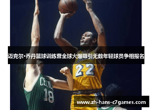 迈克尔·乔丹篮球训练营全球火爆吸引无数年轻球员争相报名 迈克尔·乔丹篮球训练营全球火爆吸引无数年轻球员争相报名