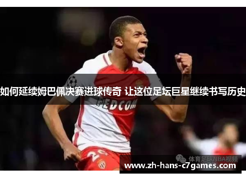 如何延续姆巴佩决赛进球传奇 让这位足坛巨星继续书写历史 如何延续姆巴佩决赛进球传奇 让这位足坛巨星继续书写历史