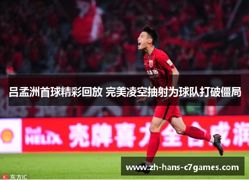 吕孟洲首球精彩回放 完美凌空抽射为球队打破僵局