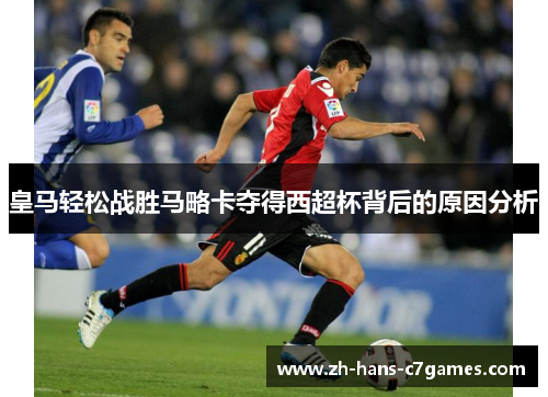 皇马轻松战胜马略卡夺得西超杯背后的原因分析