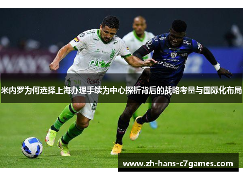 米内罗为何选择上海办理手续为中心探析背后的战略考量与国际化布局