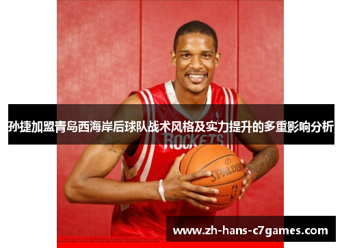 孙捷加盟青岛西海岸后球队战术风格及实力提升的多重影响分析