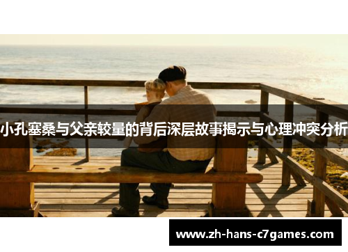 小孔塞桑与父亲较量的背后深层故事揭示与心理冲突分析