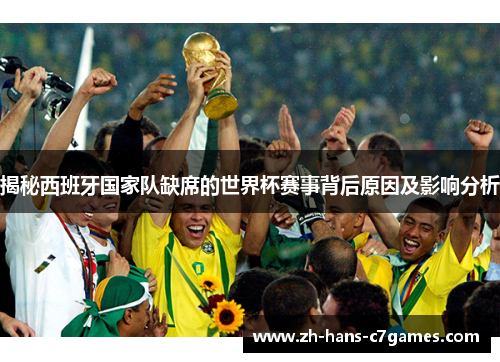 揭秘西班牙国家队缺席的世界杯赛事背后原因及影响分析