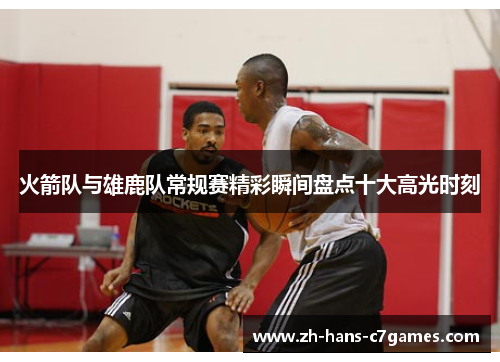 火箭队与雄鹿队常规赛精彩瞬间盘点十大高光时刻 火箭队与雄鹿队常规赛精彩瞬间盘点十大高光时刻