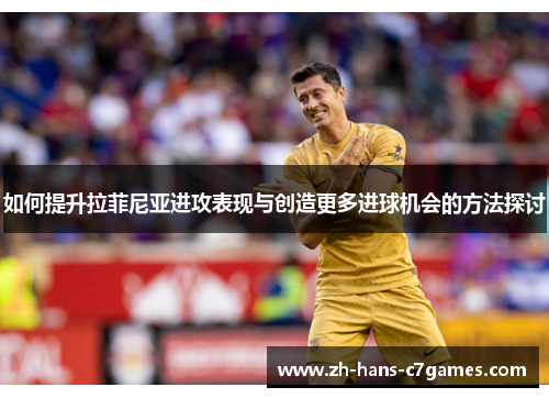 如何提升拉菲尼亚进攻表现与创造更多进球机会的方法探讨
