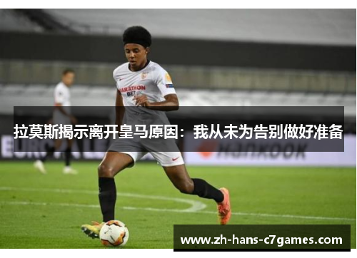 拉莫斯揭示离开皇马原因：我从未为告别做好准备