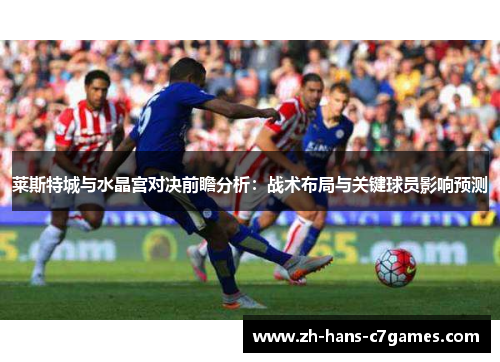 莱斯特城与水晶宫对决前瞻分析:战术布局与关键球员影响预测 莱斯特城与水晶宫对决前瞻分析:战术布局与关键球员影响预测