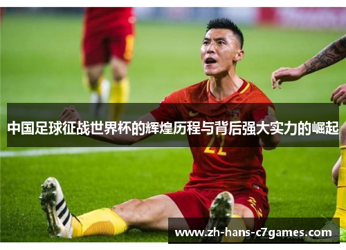 中国足球征战世界杯的辉煌历程与背后强大实力的崛起