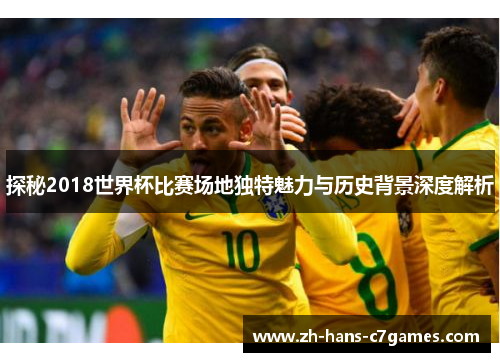 探秘2018世界杯比赛场地独特魅力与历史背景深度解析 探秘2018世界杯比赛场地独特魅力与历史背景深度解析