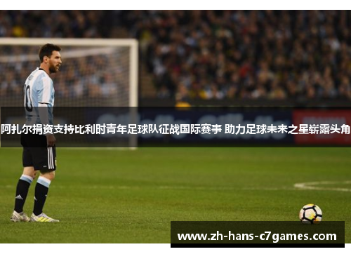 阿扎尔捐资支持比利时青年足球队征战国际赛事 助力足球未来之星崭露头角