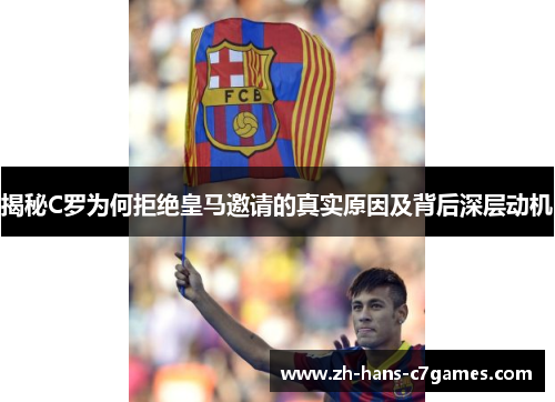 揭秘C罗为何拒绝皇马邀请的真实原因及背后深层动机