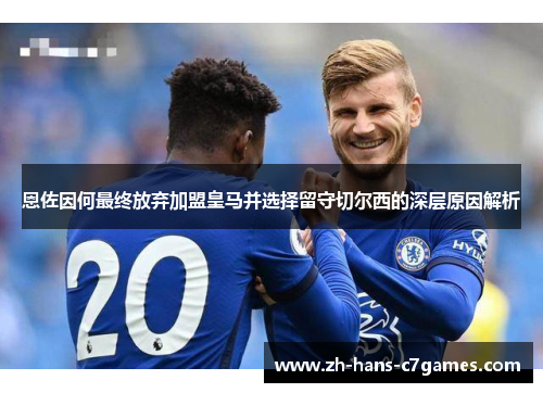 恩佐因何最终放弃加盟皇马并选择留守切尔西的深层原因解析