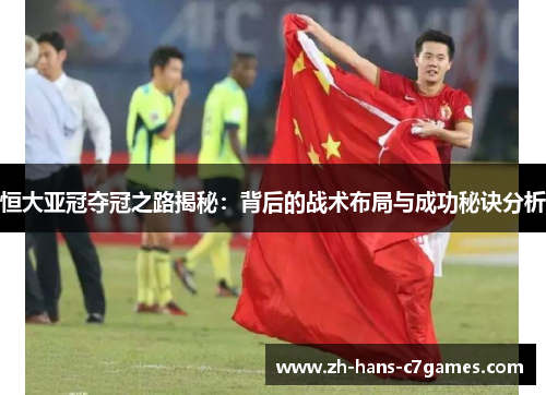 恒大亚冠夺冠之路揭秘：背后的战术布局与成功秘诀分析