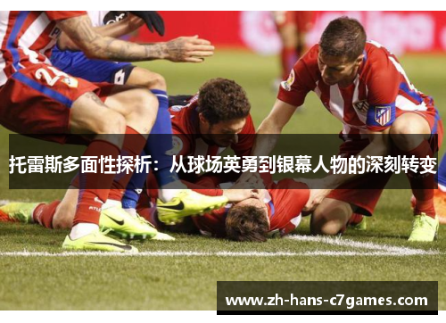 托雷斯多面性探析：从球场英勇到银幕人物的深刻转变