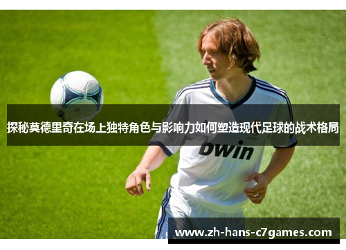 探秘莫德里奇在场上独特角色与影响力如何塑造现代足球的战术格局