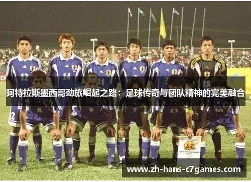 阿特拉斯墨西哥劲旅崛起之路：足球传奇与团队精神的完美融合