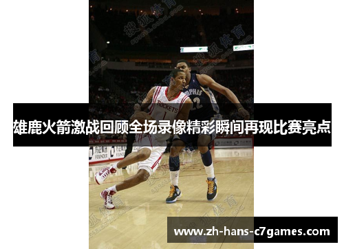 雄鹿火箭激战回顾全场录像精彩瞬间再现比赛亮点 雄鹿火箭激战回顾全场录像精彩瞬间再现比赛亮点