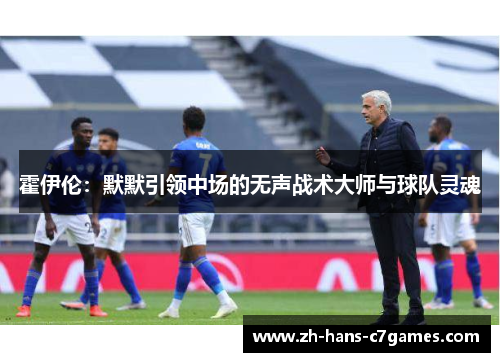 霍伊伦:默默引领中场的无声战术大师与球队灵魂 霍伊伦:默默引领中场的无声战术大师与球队灵魂