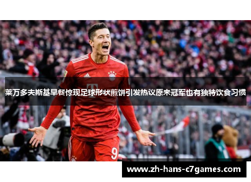 莱万多夫斯基早餐惊现足球形状煎饼引发热议原来冠军也有独特饮食习惯